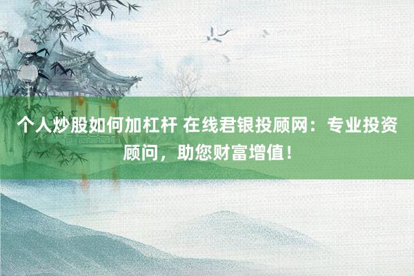 个人炒股如何加杠杆 在线君银投顾网：专业投资顾问，助您财富增值！