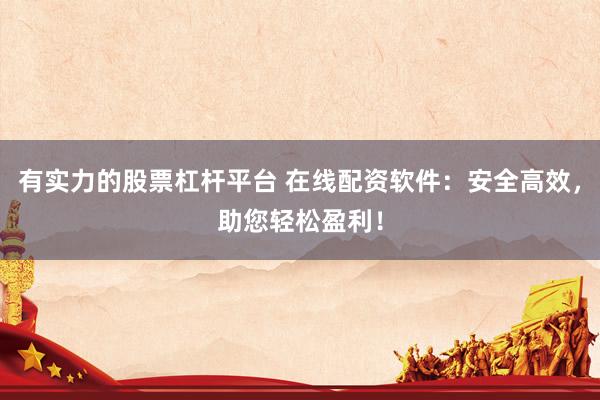 有实力的股票杠杆平台 在线配资软件：安全高效，助您轻松盈利！