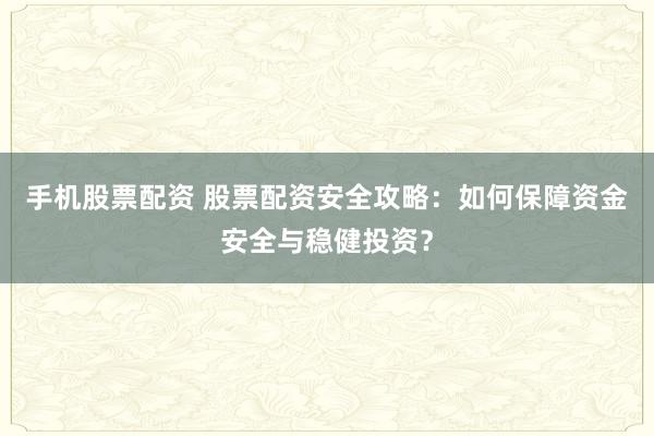手机股票配资 股票配资安全攻略：如何保障资金安全与稳健投资？