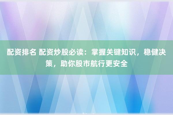 配资排名 配资炒股必读：掌握关键知识，稳健决策，助你股市航行更安全