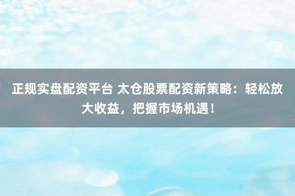 正规实盘配资平台 太仓股票配资新策略：轻松放大收益，把握市场机遇！