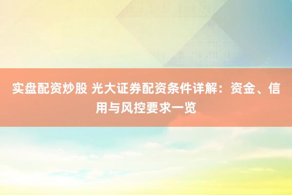 实盘配资炒股 光大证券配资条件详解：资金、信用与风控要求一览