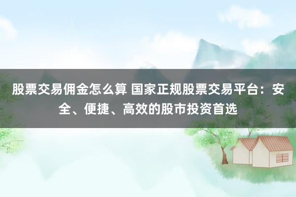 股票交易佣金怎么算 国家正规股票交易平台：安全、便捷、高效的股市投资首选