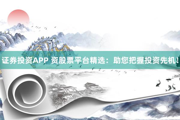 证券投资APP 资股票平台精选：助您把握投资先机！