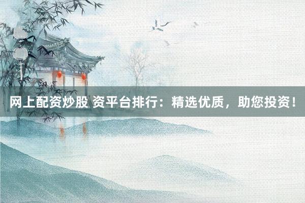 网上配资炒股 资平台排行：精选优质，助您投资！