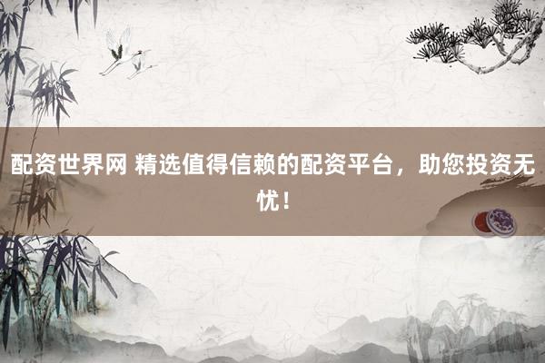 配资世界网 精选值得信赖的配资平台，助您投资无忧！