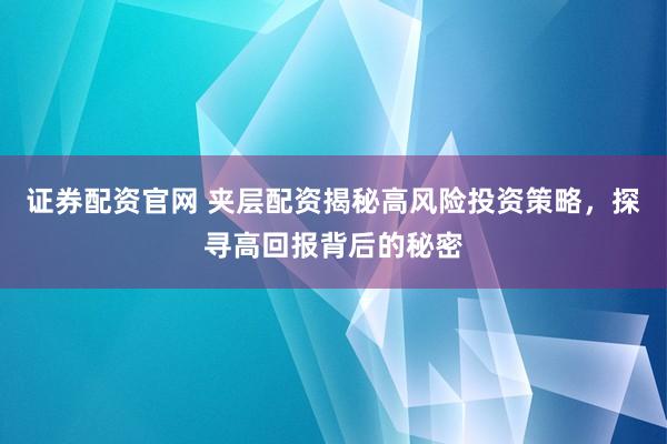 证券配资官网 夹层配资揭秘高风险投资策略，探寻高回报背后的秘密