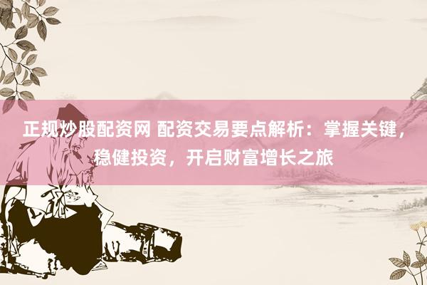 正规炒股配资网 配资交易要点解析：掌握关键，稳健投资，开启财富增长之旅