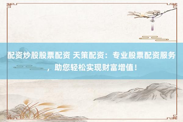配资炒股股票配资 天策配资：专业股票配资服务，助您轻松实现财富增值！