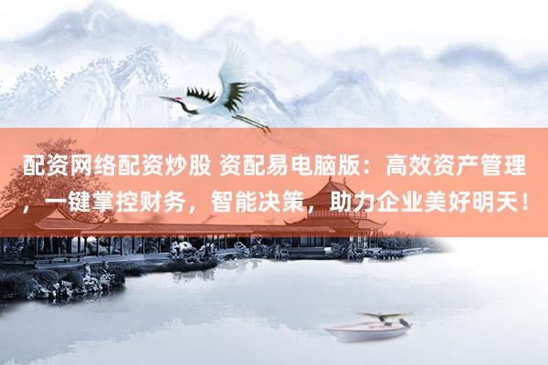 配资网络配资炒股 资配易电脑版：高效资产管理，一键掌控财务，智能决策，助力企业美好明天！