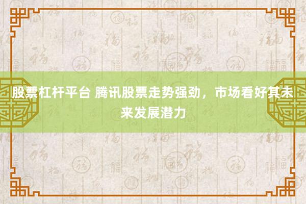 股票杠杆平台 腾讯股票走势强劲，市场看好其未来发展潜力