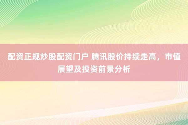 配资正规炒股配资门户 腾讯股价持续走高，市值展望及投资前景分析