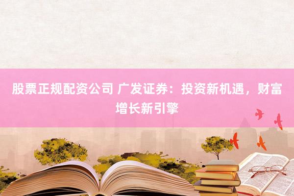 股票正规配资公司 广发证券：投资新机遇，财富增长新引擎