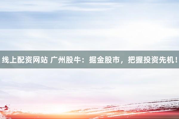 线上配资网站 广州股牛：掘金股市，把握投资先机！