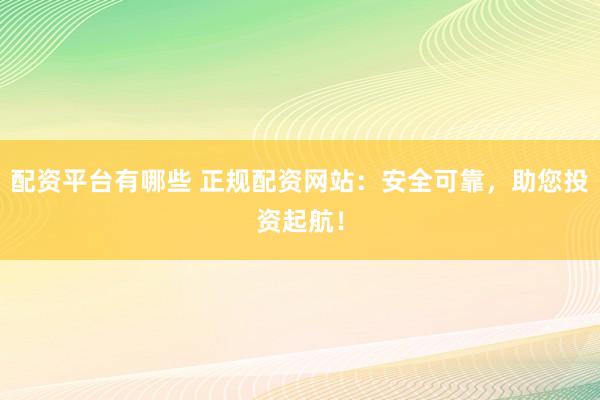 配资平台有哪些 正规配资网站：安全可靠，助您投资起航！