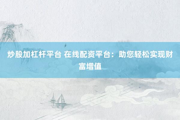 炒股加杠杆平台 在线配资平台：助您轻松实现财富增值