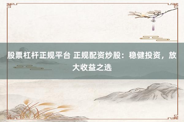 股票杠杆正规平台 正规配资炒股：稳健投资，放大收益之选