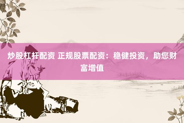 炒股杠杆配资 正规股票配资：稳健投资，助您财富增值