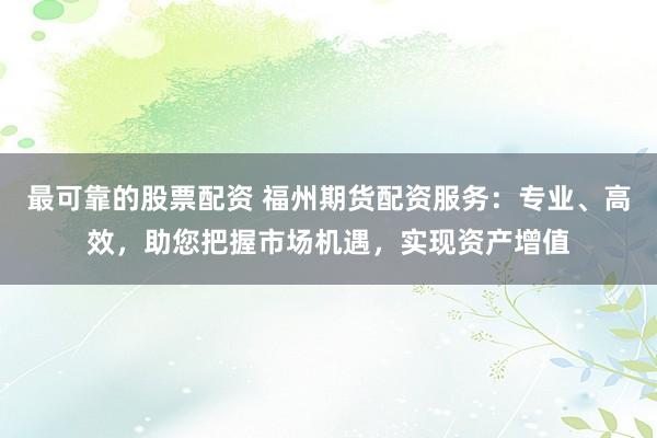 最可靠的股票配资 福州期货配资服务：专业、高效，助您把握市场机遇，实现资产增值