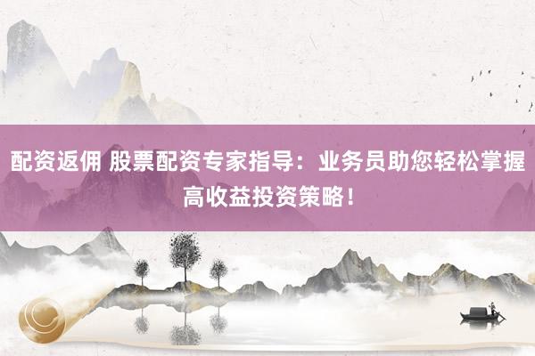 配资返佣 股票配资专家指导：业务员助您轻松掌握高收益投资策略！