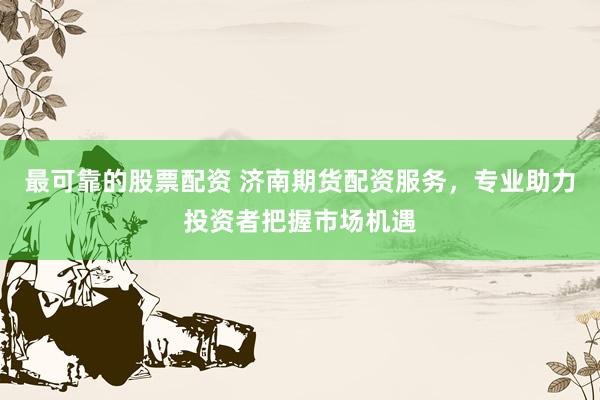 最可靠的股票配资 济南期货配资服务，专业助力投资者把握市场机遇