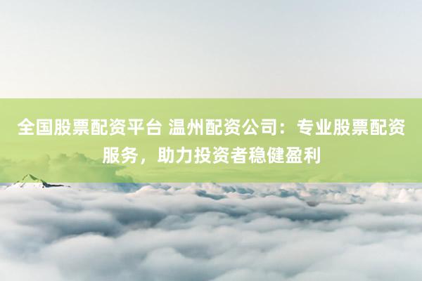 全国股票配资平台 温州配资公司：专业股票配资服务，助力投资者稳健盈利