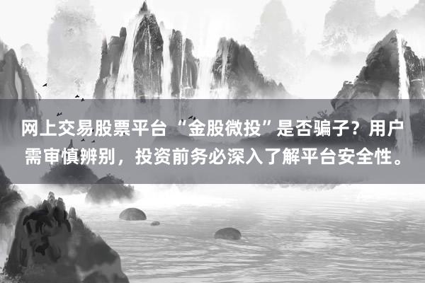 网上交易股票平台 “金股微投”是否骗子？用户需审慎辨别，投资前务必深入了解平台安全性。