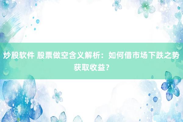 炒股软件 股票做空含义解析：如何借市场下跌之势获取收益？