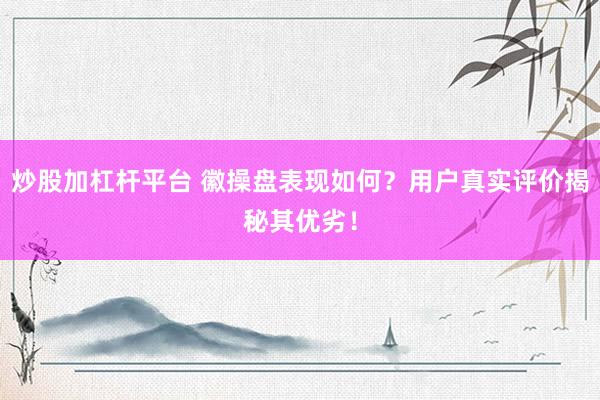 炒股加杠杆平台 徽操盘表现如何？用户真实评价揭秘其优劣！