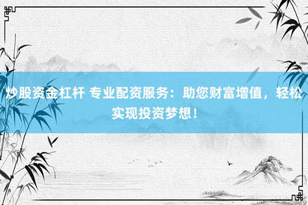 炒股资金杠杆 专业配资服务：助您财富增值，轻松实现投资梦想！