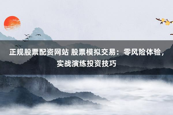 正规股票配资网站 股票模拟交易：零风险体验，实战演练投资技巧