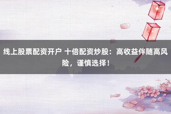 线上股票配资开户 十倍配资炒股：高收益伴随高风险，谨慎选择！
