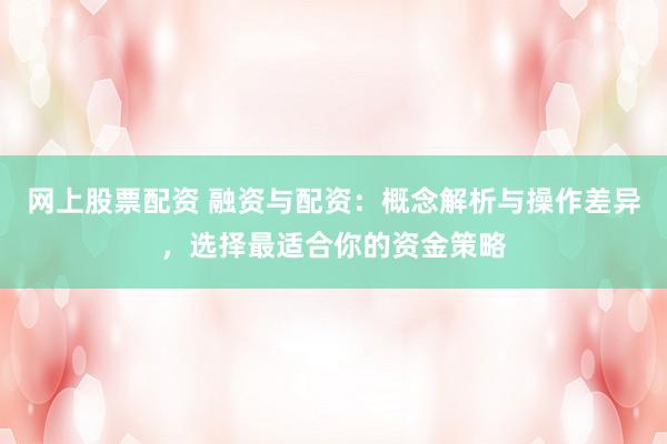 网上股票配资 融资与配资：概念解析与操作差异，选择最适合你的资金策略