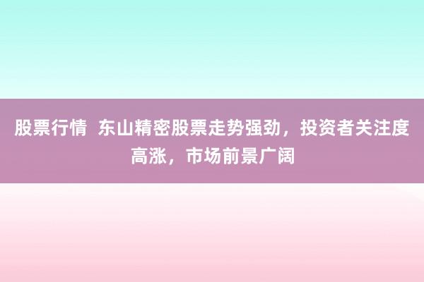 股票行情  东山精密股票走势强劲，投资者关注度高涨，市场前景广阔