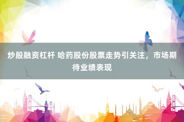 炒股融资杠杆 哈药股份股票走势引关注，市场期待业绩表现