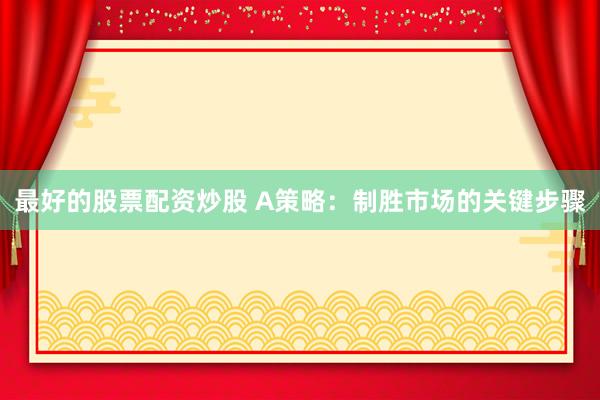 最好的股票配资炒股 A策略：制胜市场的关键步骤