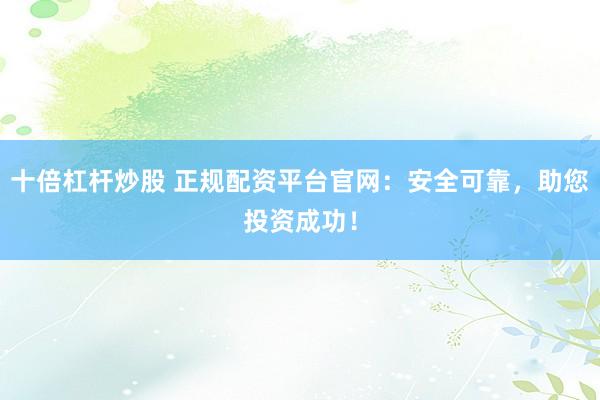 十倍杠杆炒股 正规配资平台官网：安全可靠，助您投资成功！