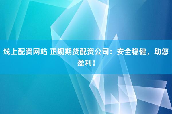 线上配资网站 正规期货配资公司：安全稳健，助您盈利！
