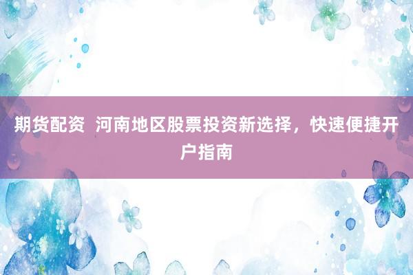 期货配资  河南地区股票投资新选择，快速便捷开户指南