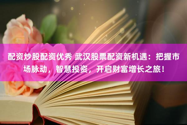 配资炒股配资优秀 武汉股票配资新机遇：把握市场脉动，智慧投资，开启财富增长之旅！