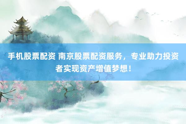 手机股票配资 南京股票配资服务，专业助力投资者实现资产增值梦想！
