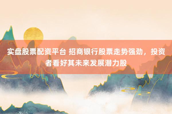 实盘股票配资平台 招商银行股票走势强劲，投资者看好其未来发展潜力股