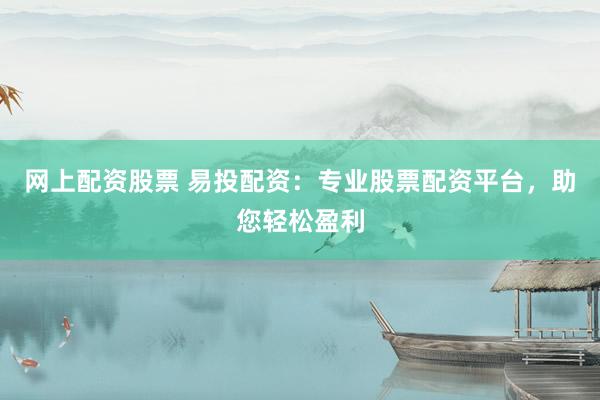 网上配资股票 易投配资：专业股票配资平台，助您轻松盈利