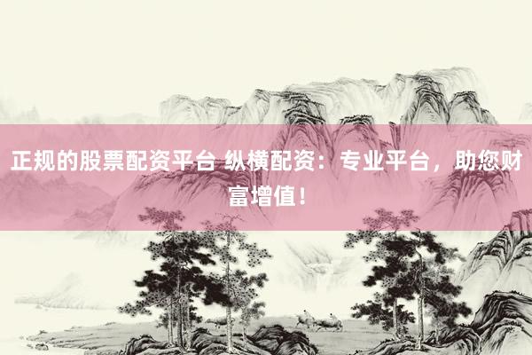 正规的股票配资平台 纵横配资：专业平台，助您财富增值！