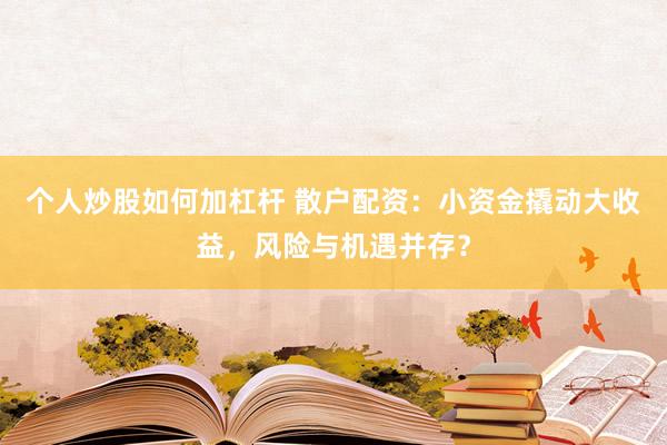 个人炒股如何加杠杆 散户配资：小资金撬动大收益，风险与机遇并存？