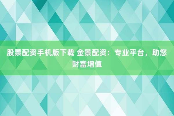 股票配资手机版下载 金景配资：专业平台，助您财富增值