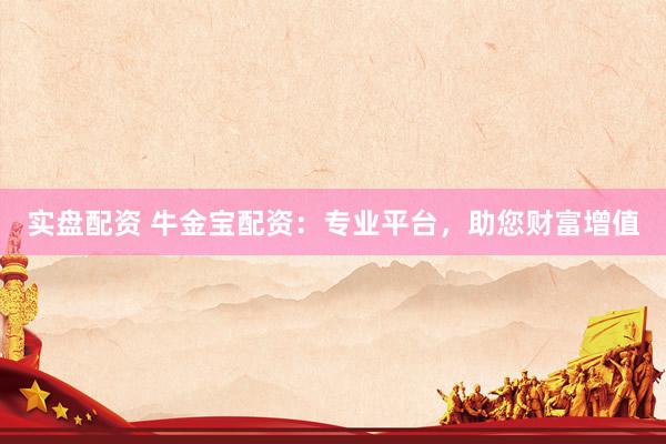 实盘配资 牛金宝配资：专业平台，助您财富增值