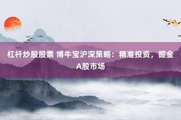 杠杆炒股股票 博牛宝沪深策略：精准投资，掘金A股市场