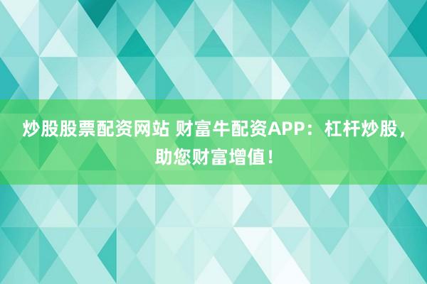 炒股股票配资网站 财富牛配资APP：杠杆炒股，助您财富增值！