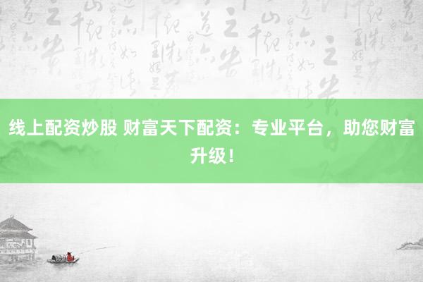 线上配资炒股 财富天下配资：专业平台，助您财富升级！